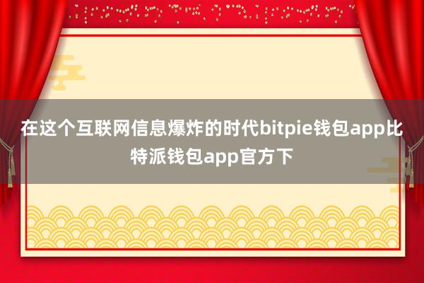 在这个互联网信息爆炸的时代bitpie钱包app比特派钱包app官方下