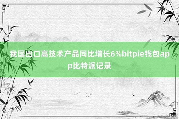 我国出口高技术产品同比增长6%bitpie钱包app比特派记录