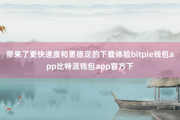 带来了更快速度和更稳定的下载体验bitpie钱包app比特派钱包app官方下