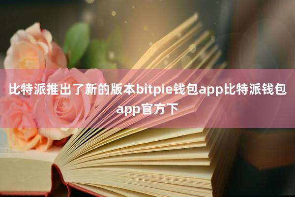 比特派推出了新的版本bitpie钱包app比特派钱包app官方下