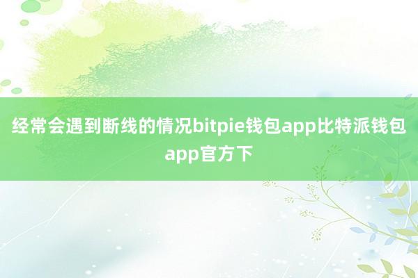 经常会遇到断线的情况bitpie钱包app比特派钱包app官方下