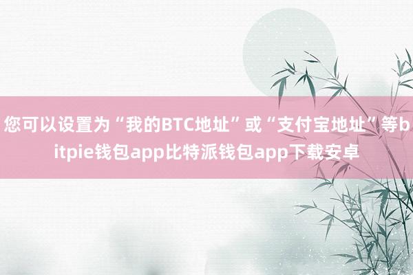 您可以设置为“我的BTC地址”或“支付宝地址”等bitpie钱包app比特派钱包app下载安卓