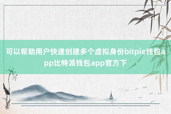 可以帮助用户快速创建多个虚拟身份bitpie钱包app比特派钱包app官方下