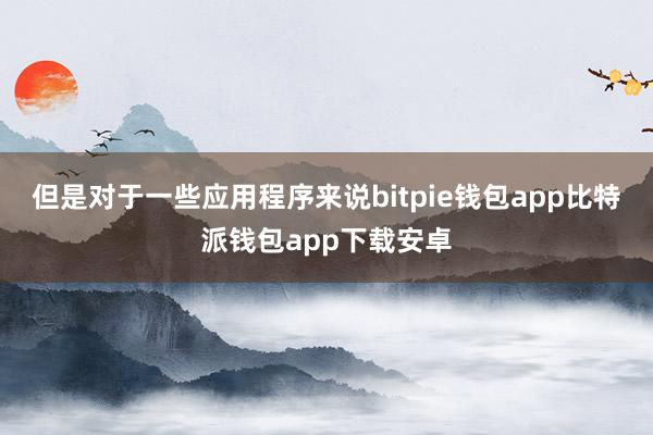 但是对于一些应用程序来说bitpie钱包app比特派钱包app下载安卓