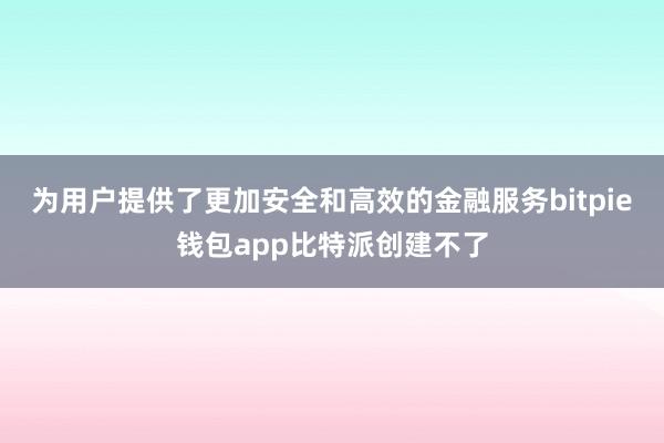 为用户提供了更加安全和高效的金融服务bitpie钱包app比特派创建不了