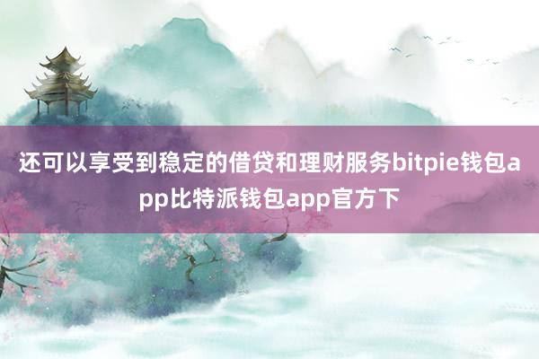 还可以享受到稳定的借贷和理财服务bitpie钱包app比特派钱包app官方下