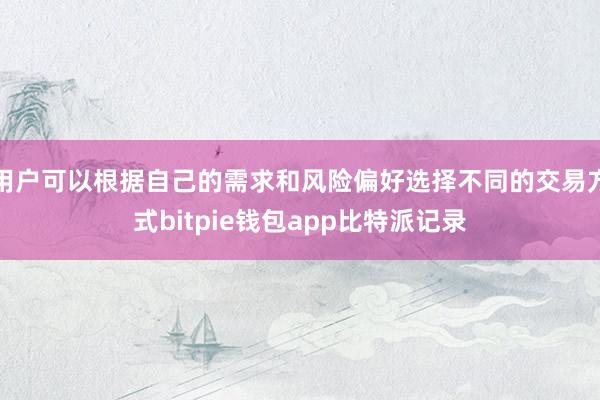 用户可以根据自己的需求和风险偏好选择不同的交易方式bitpie钱包app比特派记录