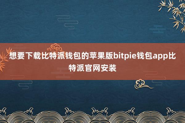 想要下载比特派钱包的苹果版bitpie钱包app比特派官网安装