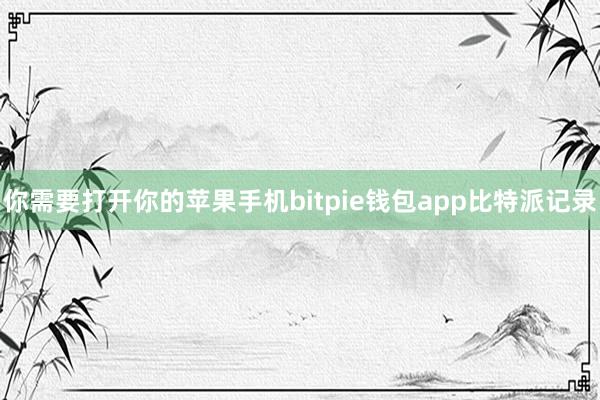 你需要打开你的苹果手机bitpie钱包app比特派记录