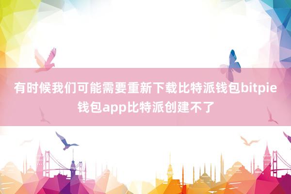 有时候我们可能需要重新下载比特派钱包bitpie钱包app比特派创建不了