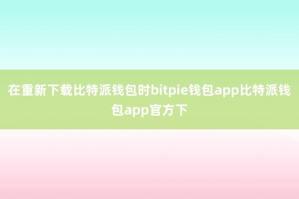 在重新下载比特派钱包时bitpie钱包app比特派钱包app官方下