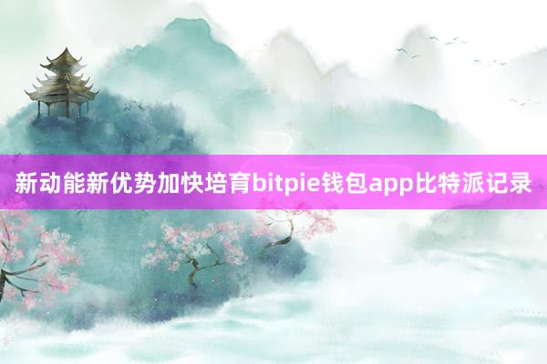 新动能新优势加快培育bitpie钱包app比特派记录