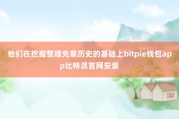 他们在挖掘整理先辈历史的基础上bitpie钱包app比特派官网安装