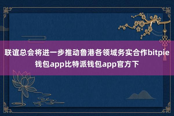 联谊总会将进一步推动鲁港各领域务实合作bitpie钱包app比特派钱包app官方下