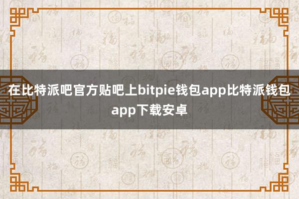 在比特派吧官方贴吧上bitpie钱包app比特派钱包app下载安卓