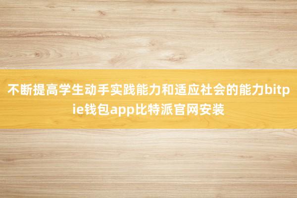 不断提高学生动手实践能力和适应社会的能力bitpie钱包app比特派官网安装