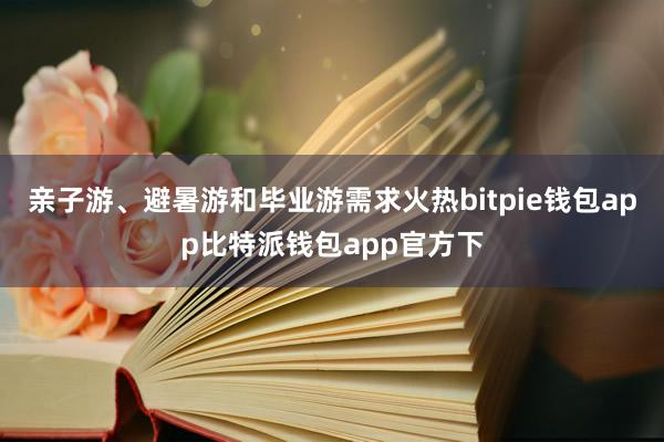 亲子游、避暑游和毕业游需求火热bitpie钱包app比特派钱包app官方下