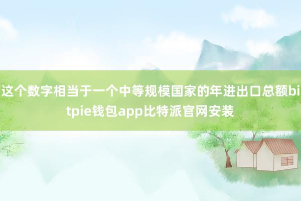 这个数字相当于一个中等规模国家的年进出口总额bitpie钱包app比特派官网安装