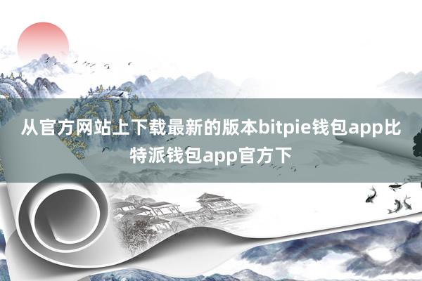 从官方网站上下载最新的版本bitpie钱包app比特派钱包app官方下