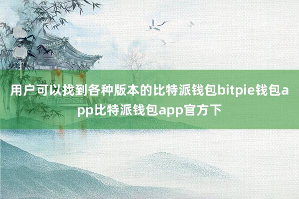 用户可以找到各种版本的比特派钱包bitpie钱包app比特派钱包app官方下