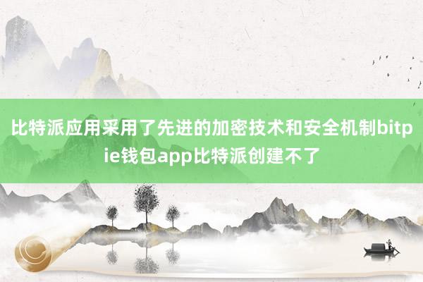 比特派应用采用了先进的加密技术和安全机制bitpie钱包app比特派创建不了