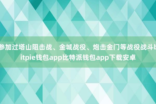 参加过塔山阻击战、金城战役、炮击金门等战役战斗bitpie钱包app比特派钱包app下载安卓