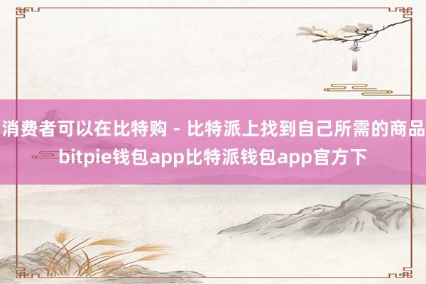 消费者可以在比特购 - 比特派上找到自己所需的商品bitpie钱包app比特派钱包app官方下