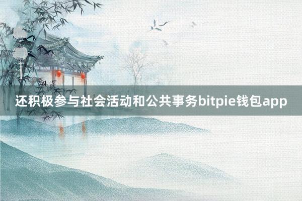 还积极参与社会活动和公共事务bitpie钱包app