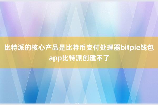 比特派的核心产品是比特币支付处理器bitpie钱包app比特派创建不了