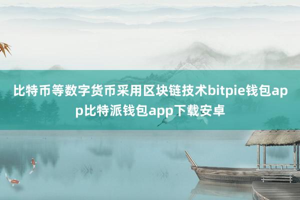 比特币等数字货币采用区块链技术bitpie钱包app比特派钱包app下载安卓