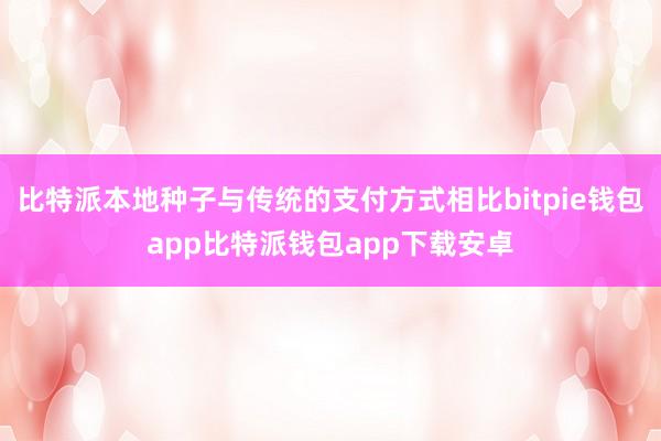 比特派本地种子与传统的支付方式相比bitpie钱包app比特派钱包app下载安卓