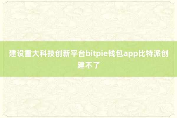 建设重大科技创新平台bitpie钱包app比特派创建不了