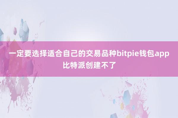 一定要选择适合自己的交易品种bitpie钱包app比特派创建不了