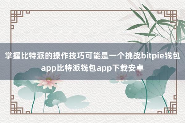 掌握比特派的操作技巧可能是一个挑战bitpie钱包app比特派钱包app下载安卓