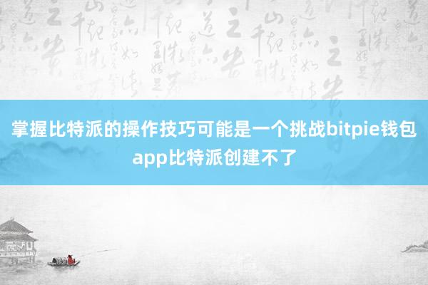 掌握比特派的操作技巧可能是一个挑战bitpie钱包app比特派创建不了