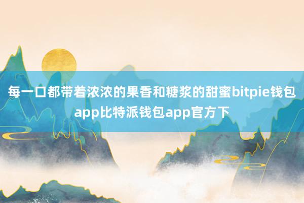 每一口都带着浓浓的果香和糖浆的甜蜜bitpie钱包app比特派钱包app官方下