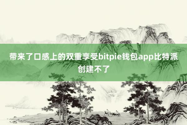 带来了口感上的双重享受bitpie钱包app比特派创建不了