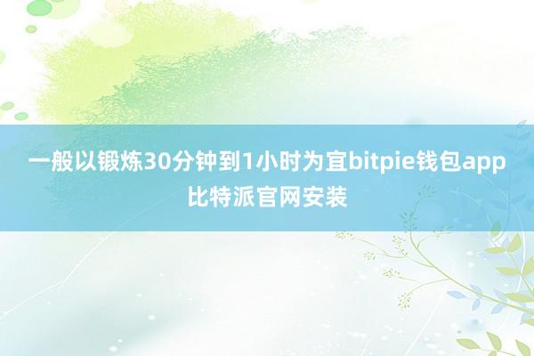 一般以锻炼30分钟到1小时为宜bitpie钱包app比特派官网安装