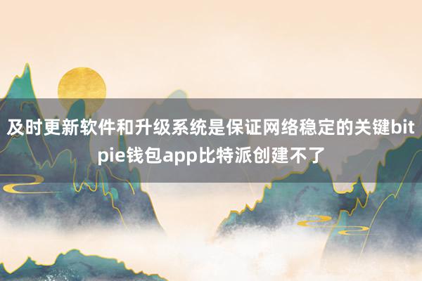 及时更新软件和升级系统是保证网络稳定的关键bitpie钱包app比特派创建不了