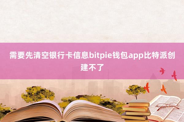 需要先清空银行卡信息bitpie钱包app比特派创建不了