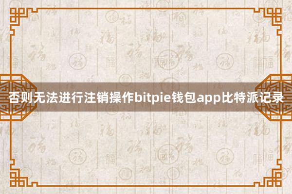 否则无法进行注销操作bitpie钱包app比特派记录