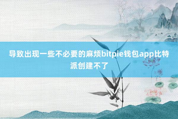 导致出现一些不必要的麻烦bitpie钱包app比特派创建不了