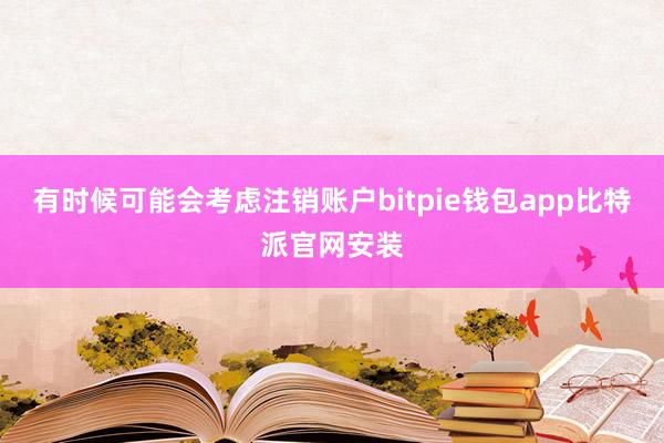 有时候可能会考虑注销账户bitpie钱包app比特派官网安装