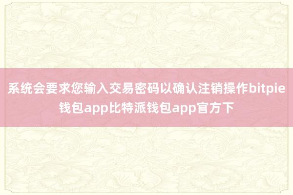 系统会要求您输入交易密码以确认注销操作bitpie钱包app比特派钱包app官方下