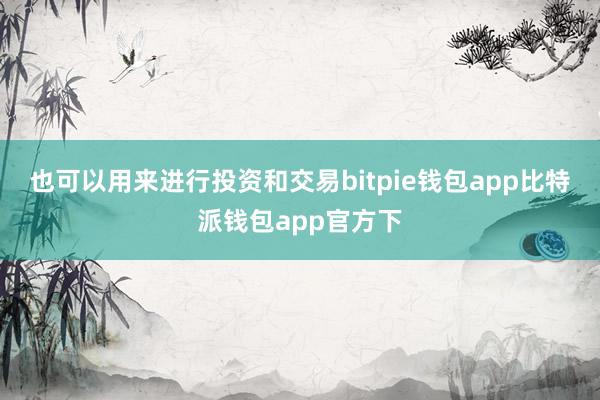 也可以用来进行投资和交易bitpie钱包app比特派钱包app官方下