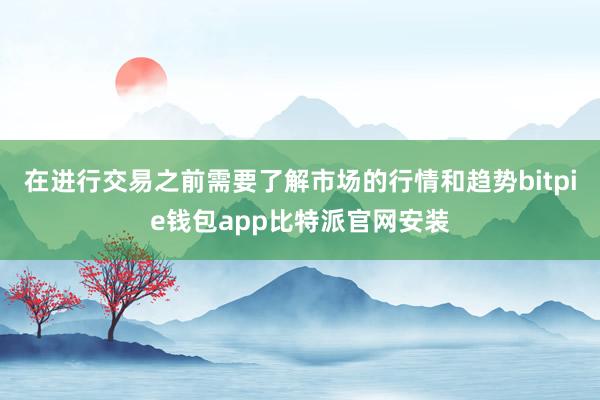 在进行交易之前需要了解市场的行情和趋势bitpie钱包app比特派官网安装