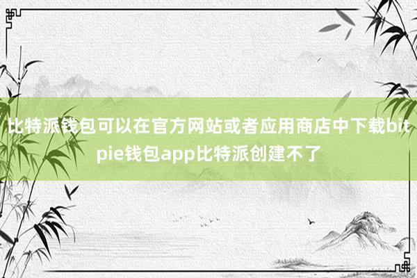 比特派钱包可以在官方网站或者应用商店中下载bitpie钱包app比特派创建不了