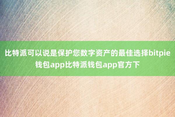 比特派可以说是保护您数字资产的最佳选择bitpie钱包app比特派钱包app官方下