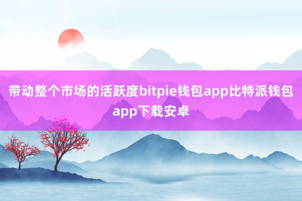 带动整个市场的活跃度bitpie钱包app比特派钱包app下载安卓