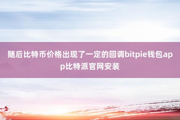 随后比特币价格出现了一定的回调bitpie钱包app比特派官网安装